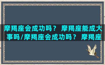 摩羯座会成功吗？ 摩羯座能成大事吗/摩羯座会成功吗？ 摩羯座能成大事吗-我的网站